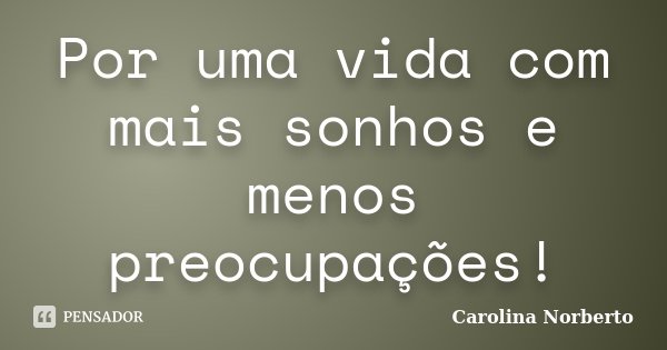 Por uma vida com mais sonhos e menos preocupações!... Frase de Carolina Norberto.