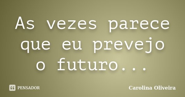 As vezes parece que eu prevejo o futuro...... Frase de Carolina Oliveira.