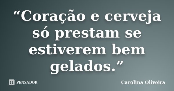 “Coração e cerveja só prestam se estiverem bem gelados.”... Frase de Carolina Oliveira.