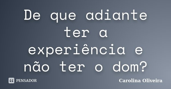 De que adiante ter a experiência e não ter o dom?... Frase de Carolina Oliveira.