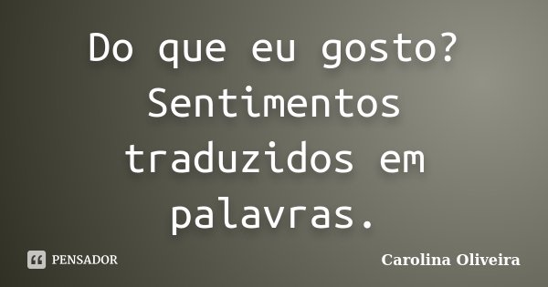 Do que eu gosto? Sentimentos traduzidos em palavras.... Frase de Carolina Oliveira.