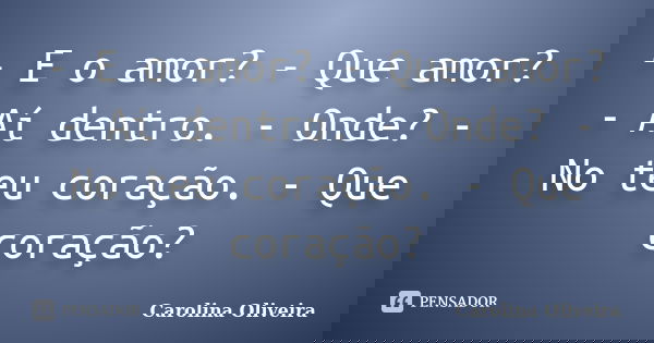 - E o amor? - Que amor? - Aí dentro. - Onde? - No teu coração. - Que coração?... Frase de Carolina Oliveira.