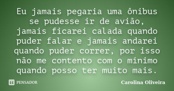 Eu jamais pegaria uma ônibus se pudesse ir de avião, jamais ficarei calada quando puder falar e jamais andarei quando puder correr, por isso não me contento com... Frase de Carolina Oliveira.