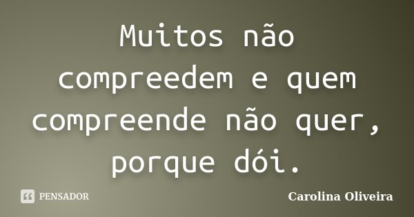 Muitos não compreedem e quem compreende não quer, porque dói.... Frase de Carolina Oliveira.