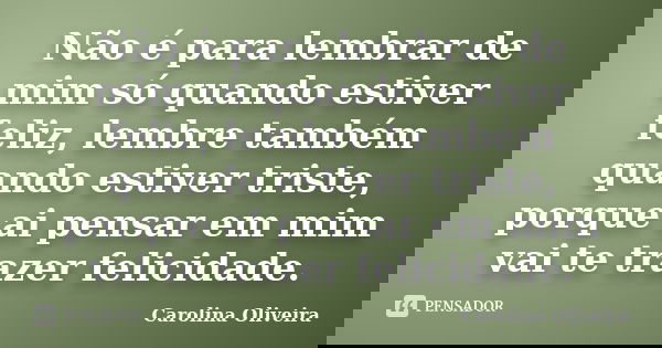 Não é para lembrar de mim só quando estiver feliz, lembre também quando estiver triste, porque ai pensar em mim vai te trazer felicidade.... Frase de Carolina Oliveira.