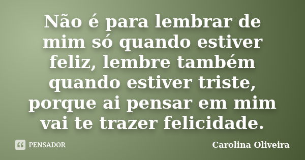 Não é para lembrar de mim só quando estiver feliz, lembre também quando estiver triste, porque ai pensar em mim vai te trazer felicidade.... Frase de Carolina Oliveira.