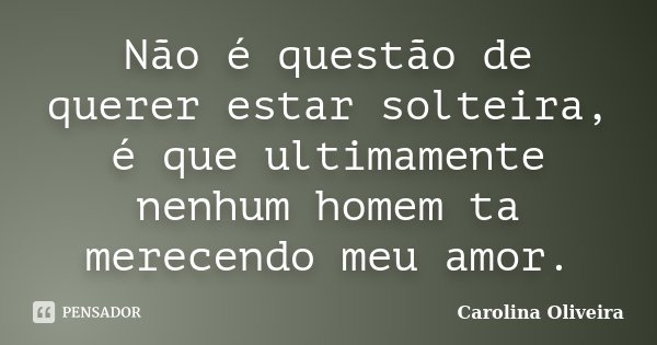 Não é questão de querer estar solteira, é que ultimamente nenhum homem ta merecendo meu amor.... Frase de Carolina Oliveira.