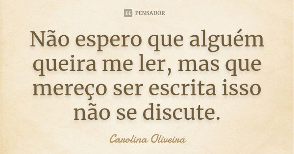 Não espero que alguém queira me ler, mas que mereço ser escrita isso não se discute.... Frase de Carolina oliveira.