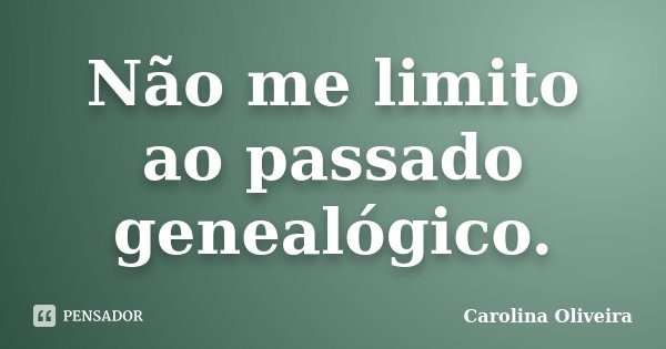 Não me limito ao passado genealógico.... Frase de Carolina Oliveira.
