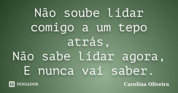 Não soube lidar comigo a um tepo atrás, Não sabe lidar agora, E nunca vai saber.... Frase de Carolina Oliveira.
