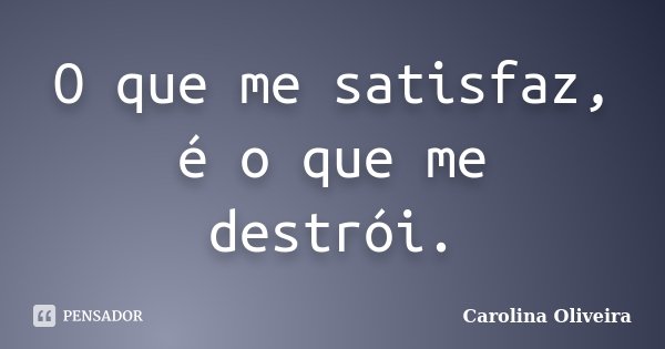 O que me satisfaz, é o que me destrói.... Frase de Carolina Oliveira.