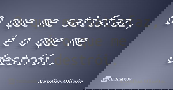 O que me satisfaz, é o que me destrói.... Frase de Carolina Oliveira.