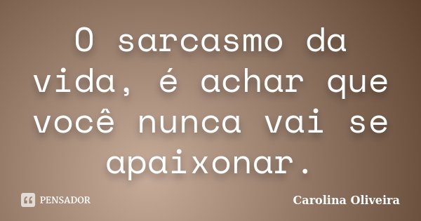 O sarcasmo da vida, é achar que você nunca vai se apaixonar.... Frase de Carolina Oliveira.