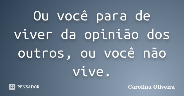 Ou você para de viver da opinião dos outros, ou você não vive.... Frase de Carolina Oliveira.