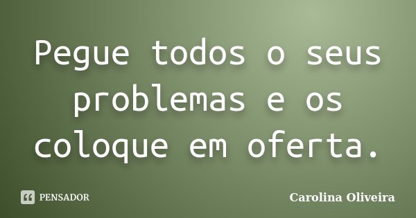Pegue todos o seus problemas e os coloque em oferta.... Frase de Carolina Oliveira.