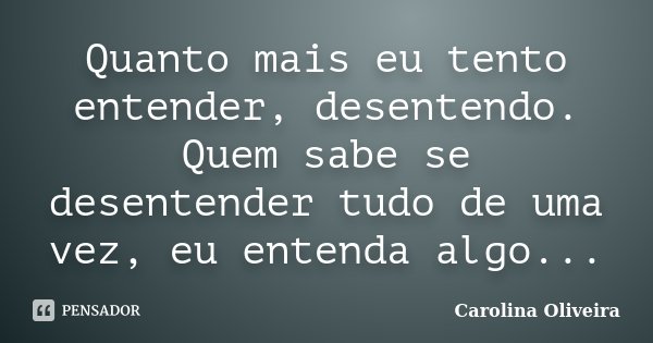 Quanto mais eu tento entender, desentendo. Quem sabe se desentender tudo de uma vez, eu entenda algo...... Frase de Carolina Oliveira.