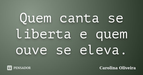 Quem canta se liberta e quem ouve se eleva.... Frase de Carolina Oliveira.
