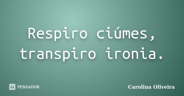 Respiro ciúmes, transpiro ironia.... Frase de Carolina Oliveira.