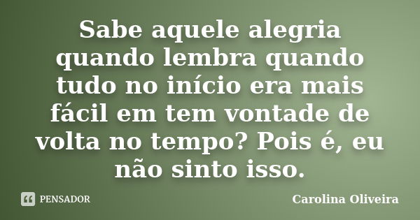 Sabe aquele alegria quando lembra quando tudo no início era mais fácil em tem vontade de volta no tempo? Pois é, eu não sinto isso.... Frase de Carolina Oliveira.