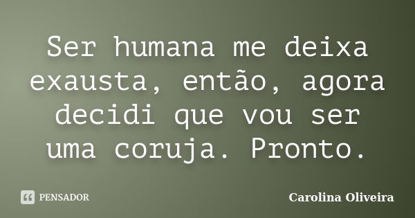 Ser humana me deixa exausta, então, agora decidi que vou ser uma coruja. Pronto.... Frase de Carolina Oliveira.