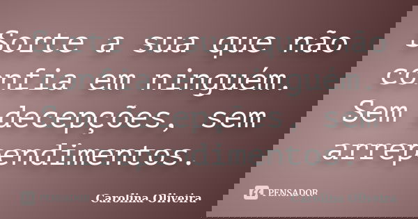 Sorte a sua que não confia em ninguém. Sem decepções, sem arrependimentos.... Frase de Carolina Oliveira.