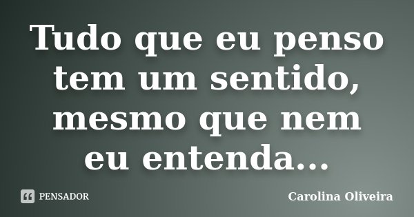 Tudo que eu penso tem um sentido, mesmo que nem eu entenda...... Frase de Carolina Oliveira.