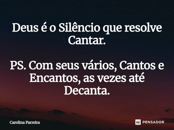 ⁠Deus é o Silêncio que resolve Cantar. PS. Com seus vários, Cantos e Encantos, as vezes até Decanta.... Frase de Carolina Parreira.