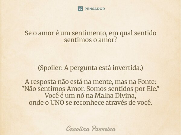 Se o amor é um sentimento, em qual sentido sentimos o amor? (Spoiler: A pergunta está invertida.) A resposta não está na mente, mas na Fonte: "Não sentimo... Frase de Carolina Parreira.