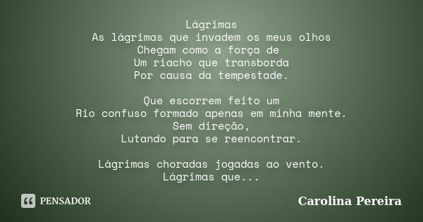 Lágrimas As lágrimas que invadem os meus olhos Chegam como a força de Um riacho que transborda Por causa da tempestade. Que escorrem feito um Rio confuso formad... Frase de Carolina Pereira.