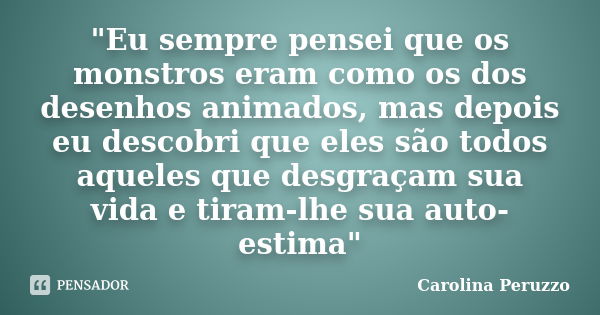 "Eu sempre pensei que os monstros eram como os dos desenhos animados, mas depois eu descobri que eles são todos aqueles que desgraçam sua vida e tiram-lhe ... Frase de Carolina Peruzzo.