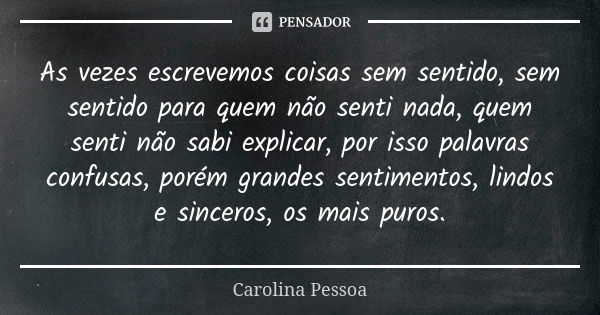 As vezes escrevemos coisas sem sentido, sem sentido para quem não senti nada, quem senti não sabi explicar, por isso palavras confusas, porém grandes sentimento... Frase de Carolina Pessoa.