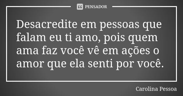 Desacredite em pessoas que falam eu ti amo, pois quem ama faz você vê em ações o amor que ela senti por você.... Frase de Carolina Pessoa.