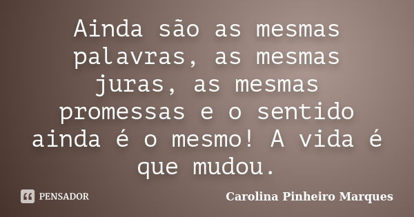 Ainda são as mesmas palavras, as mesmas juras, as mesmas promessas e o sentido ainda é o mesmo! A vida é que mudou.... Frase de Carolina Pinheiro Marques.