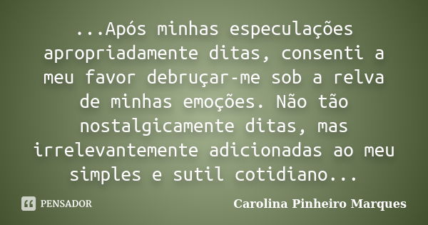 ...Após minhas especulações apropriadamente ditas, consenti a meu favor debruçar-me sob a relva de minhas emoções. Não tão nostalgicamente ditas, mas irrelevant... Frase de Carolina Pinheiro Marques.