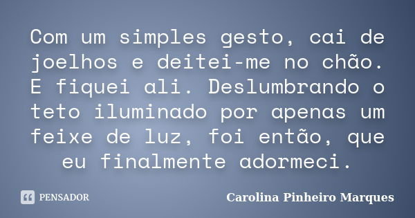 Com um simples gesto, cai de joelhos e deitei-me no chão. E fiquei ali. Deslumbrando o teto iluminado por apenas um feixe de luz, foi então, que eu finalmente a... Frase de Carolina Pinheiro Marques.