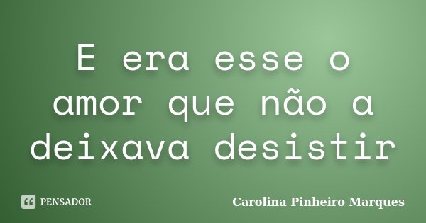 E era esse o amor que não a deixava desistir... Frase de Carolina Pinheiro Marques.