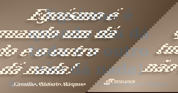 Egoísmo é quando um dá tudo e o outro não dá nada!... Frase de Carolina Pinheiro Marques.