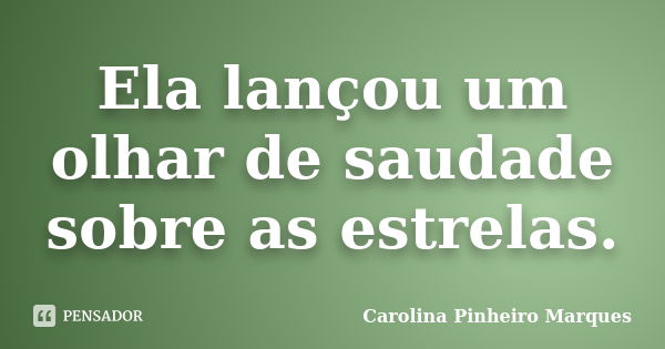 Ela lançou um olhar de saudade sobre as estrelas.... Frase de Carolina Pinheiro Marques.