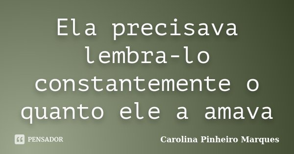 Ela precisava lembra-lo constantemente o quanto ele a amava... Frase de Carolina Pinheiro Marques.