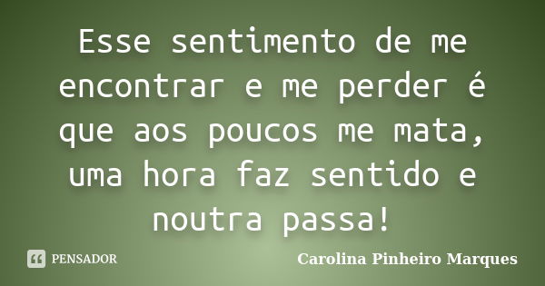 Esse sentimento de me encontrar e me perder é que aos poucos me mata, uma hora faz sentido e noutra passa!... Frase de Carolina Pinheiro Marques.