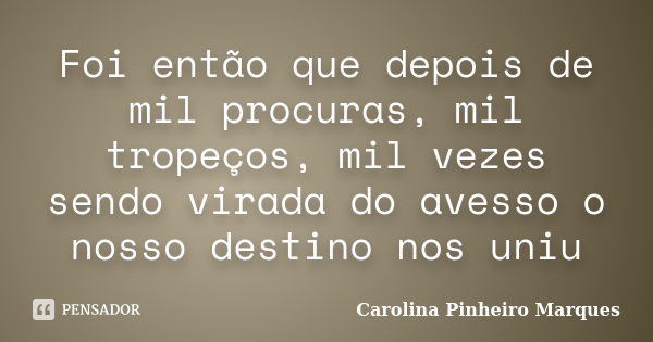 Foi então que depois de mil procuras, mil tropeços, mil vezes sendo virada do avesso o nosso destino nos uniu... Frase de Carolina Pinheiro Marques.