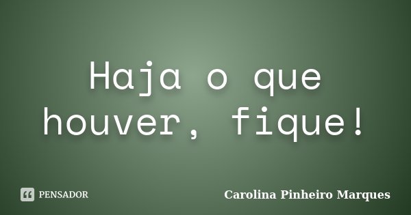 Haja o que houver, fique!... Frase de Carolina Pinheiro Marques.