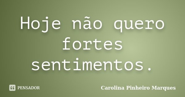 Hoje não quero fortes sentimentos.... Frase de Carolina Pinheiro Marques.
