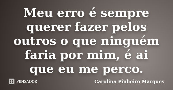 Meu erro é sempre querer fazer pelos outros o que ninguém faria por mim, é ai que eu me perco.... Frase de Carolina Pinheiro Marques.