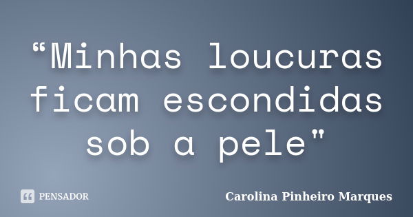 “Minhas loucuras ficam escondidas sob a pele"... Frase de Carolina Pinheiro Marques.