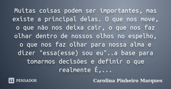 Muitas coisas podem ser importantes, mas existe a principal delas. O que nos move, o que não nos deixa cair, o que nos faz olhar dentro de nossos olhos no espel... Frase de Carolina Pinheiro Marques.