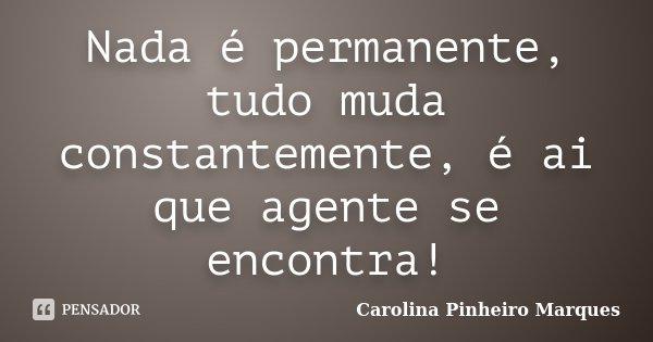 Nada é permanente, tudo muda constantemente, é ai que agente se encontra!... Frase de Carolina Pinheiro Marques.