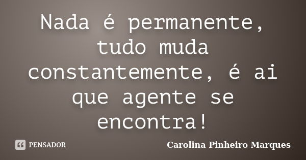 Nada é permanente, tudo muda constantemente, é ai que agente se encontra!... Frase de Carolina Pinheiro Marques.