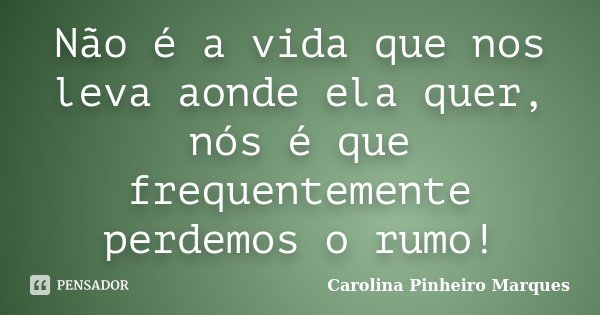 Não é a vida que nos leva aonde ela quer, nós é que frequentemente perdemos o rumo!... Frase de Carolina Pinheiro Marques.