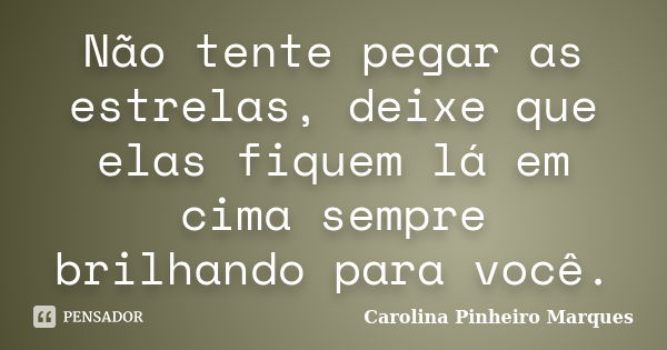 Não tente pegar as estrelas, deixe que elas fiquem lá em cima sempre brilhando para você.... Frase de Carolina Pinheiro Marques.